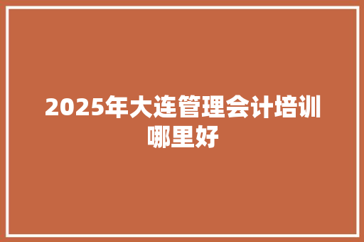 2025年大连管理会计培训哪里好