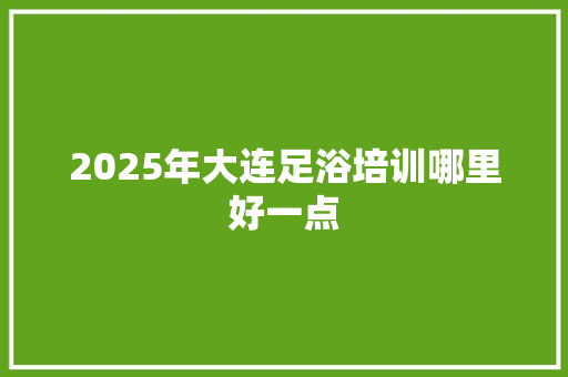 2025年大连足浴培训哪里好一点