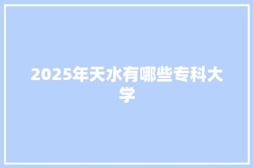 2025年天水有哪些专科大学