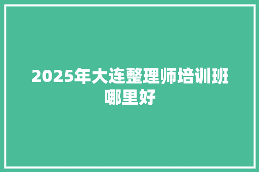 2025年大连整理师培训班哪里好