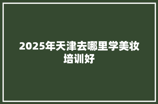 2025年天津去哪里学美妆培训好 未命名