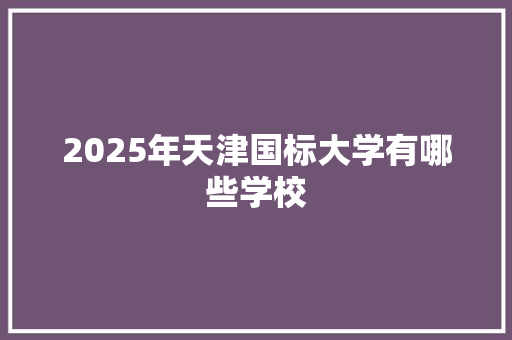 2025年天津国标大学有哪些学校