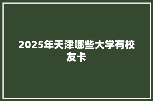 2025年天津哪些大学有校友卡 未命名