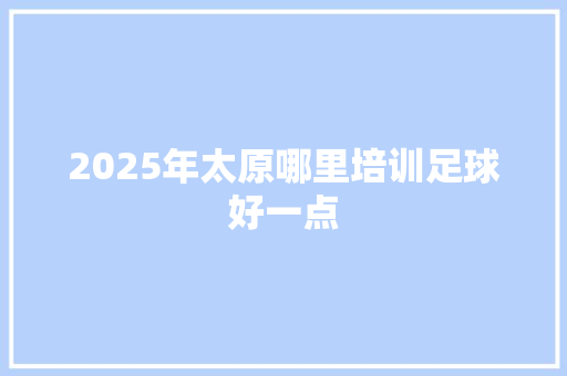 2025年太原哪里培训足球好一点 未命名