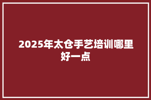 2025年太仓手艺培训哪里好一点