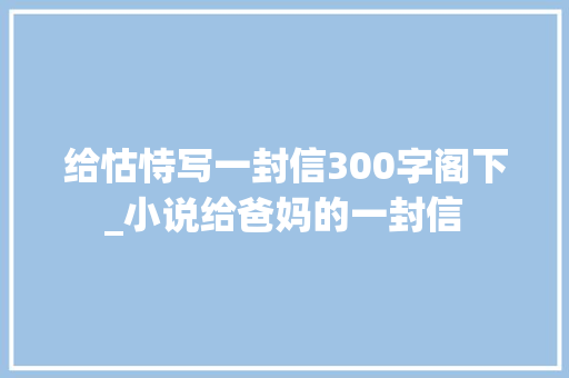 给怙恃写一封信300字阁下_小说给爸妈的一封信