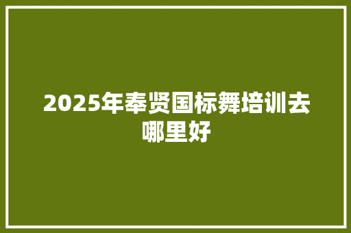 2025年奉贤国标舞培训去哪里好