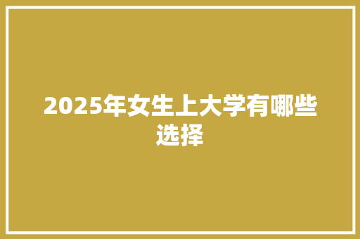 2025年女生上大学有哪些选择 未命名