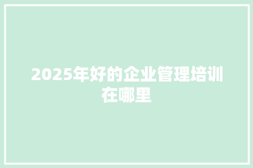 2025年好的企业管理培训在哪里 未命名