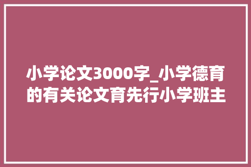 小学论文3000字_小学德育的有关论文育先行小学班主任德育工作方法商量 职场范文