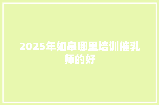 2025年如皋哪里培训催乳师的好