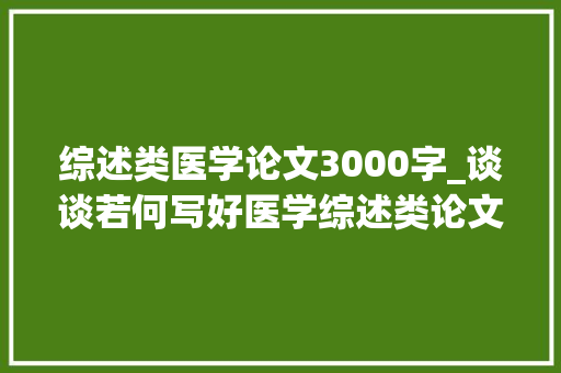 综述类医学论文3000字_谈谈若何写好医学综述类论文 求职信范文