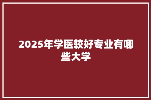 2025年学医较好专业有哪些大学 未命名