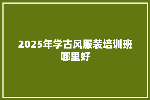 2025年学古风服装培训班哪里好