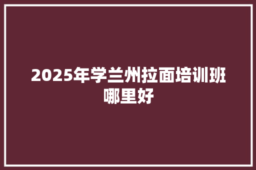 2025年学兰州拉面培训班哪里好