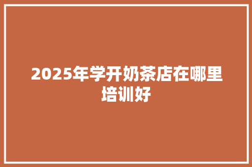 2025年学开奶茶店在哪里培训好 未命名