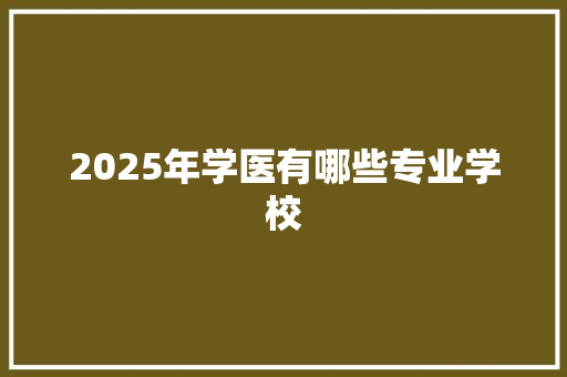 2025年学医有哪些专业学校 未命名