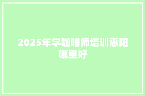 2025年学咖啡师培训惠阳哪里好