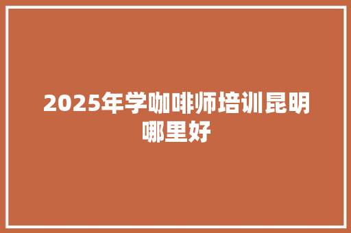 2025年学咖啡师培训昆明哪里好 未命名