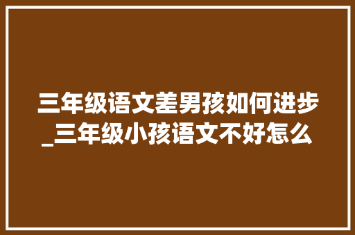 三年级语文差男孩如何进步_三年级小孩语文不好怎么提高今天给大年夜家推荐下 申请书范文