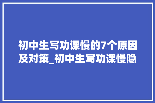 初中生写功课慢的7个原因及对策_初中生写功课慢隐患大年夜班主任提出5点原因快速解决 求职信范文