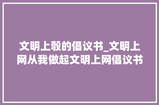 文明上彀的倡议书_文明上网从我做起文明上网倡议书 申请书范文