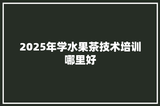 2025年学水果茶技术培训哪里好