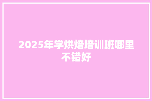 2025年学烘焙培训班哪里不错好 未命名