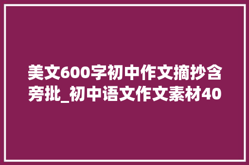 美文600字初中作文摘抄含旁批_初中语文作文素材40个初中生必背的高分作文结尾值得收藏摘抄