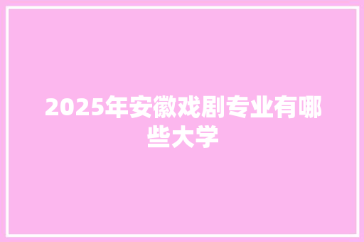 2025年安徽戏剧专业有哪些大学 未命名