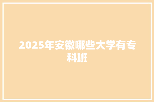 2025年安徽哪些大学有专科班 未命名