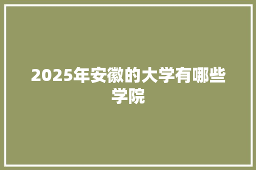 2025年安徽的大学有哪些学院 未命名