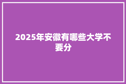 2025年安徽有哪些大学不要分 未命名