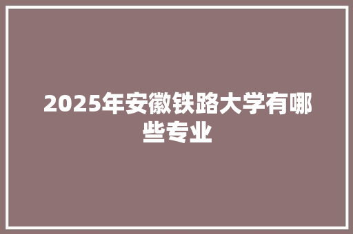 2025年安徽铁路大学有哪些专业 未命名