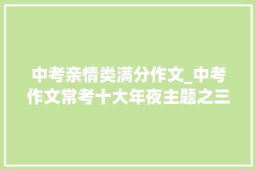 中考亲情类满分作文_中考作文常考十大年夜主题之三4篇亲情类满分作文快收藏