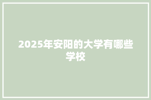 2025年安阳的大学有哪些学校 未命名