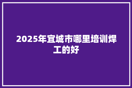 2025年宜城市哪里培训焊工的好