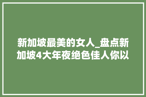 新加坡最美的女人_盘点新加坡4大年夜绝色佳人你以为谁最美