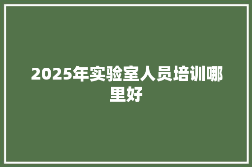 2025年实验室人员培训哪里好