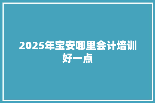 2025年宝安哪里会计培训好一点