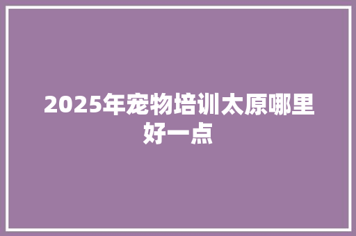 2025年宠物培训太原哪里好一点 未命名