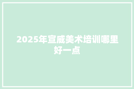 2025年宣威美术培训哪里好一点