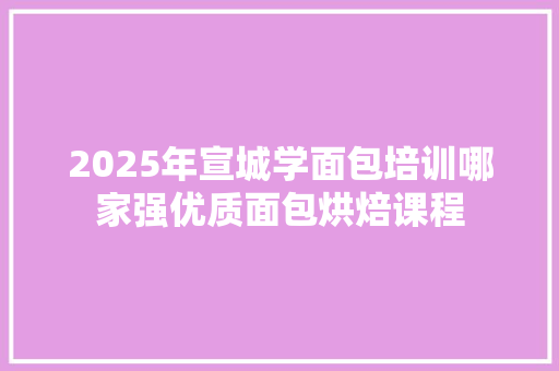 2025年宣城学面包培训哪家强优质面包烘焙课程