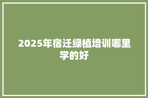 2025年宿迁绿植培训哪里学的好