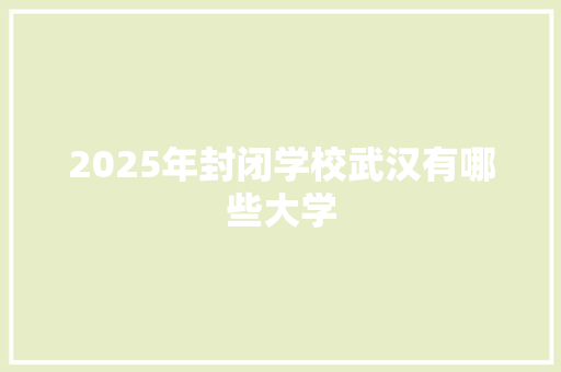 2025年封闭学校武汉有哪些大学