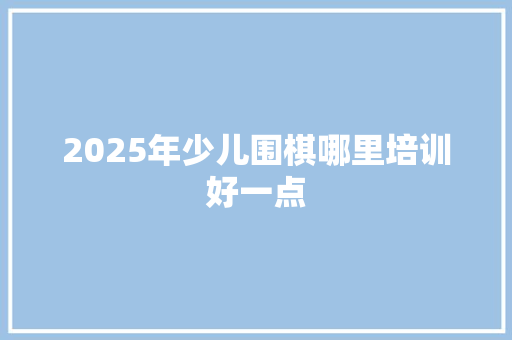 2025年少儿围棋哪里培训好一点 未命名