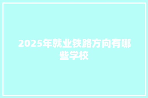 2025年就业铁路方向有哪些学校 未命名