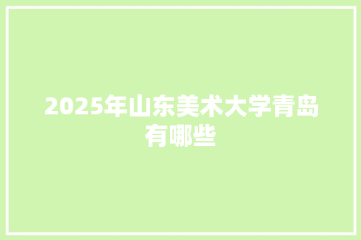 2025年山东美术大学青岛有哪些 未命名