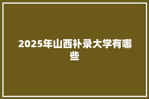 2025年山西补录大学有哪些