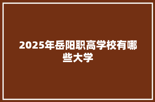 2025年岳阳职高学校有哪些大学 未命名